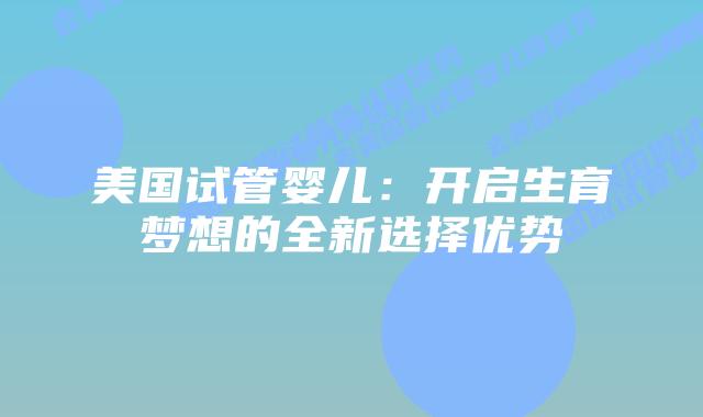 美国试管婴儿：开启生育梦想的全新选择优势