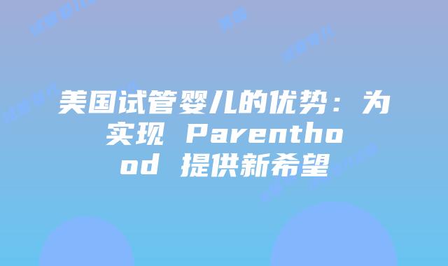 美国试管婴儿的优势：为实现 Parenthood 提供新希望