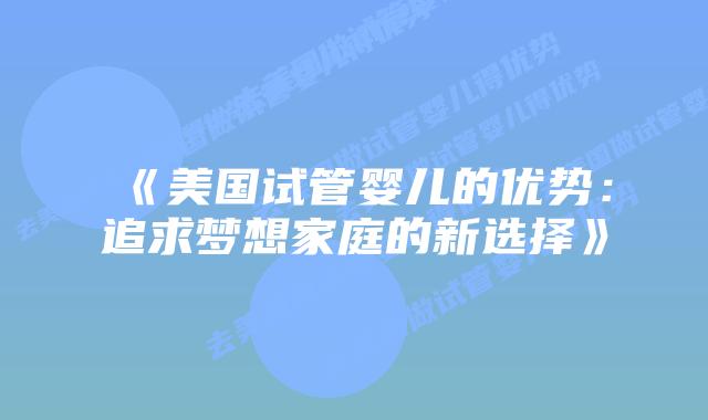《美国试管婴儿的优势：追求梦想家庭的新选择》