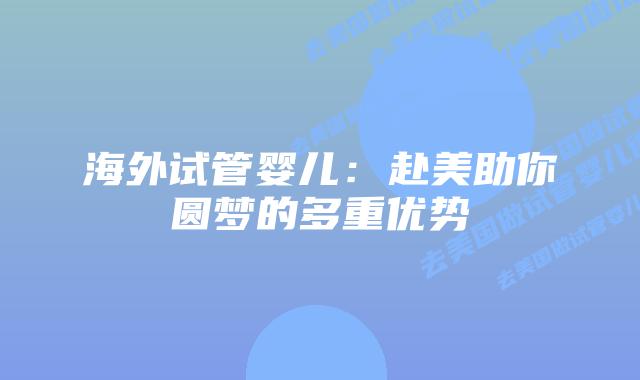 海外试管婴儿：赴美助你圆梦的多重优势