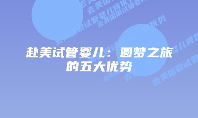 赴美试管婴儿：圆梦之旅的五大优势
