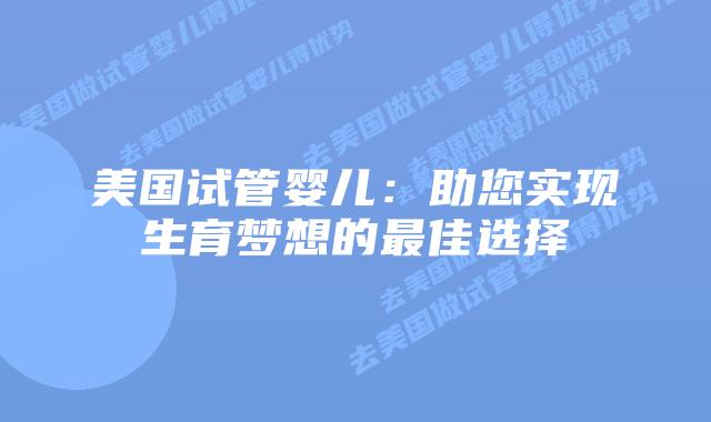 美国试管婴儿：助您实现生育梦想的最佳选择