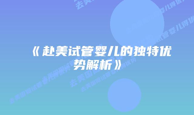 《赴美试管婴儿的独特优势解析》