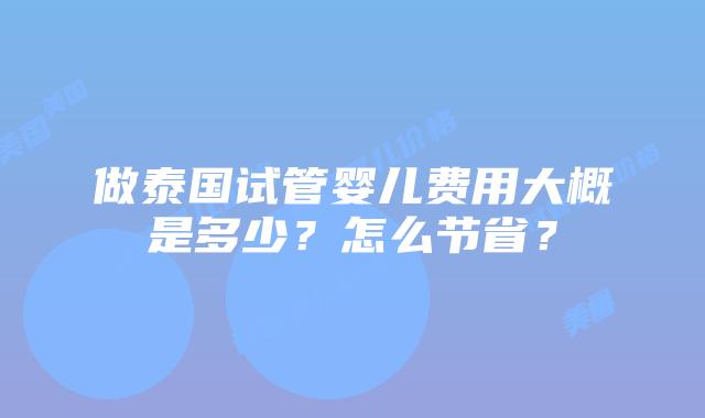 做泰国试管婴儿费用大概是多少？怎么节省？