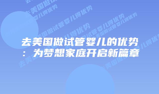 去美国做试管婴儿的优势：为梦想家庭开启新篇章