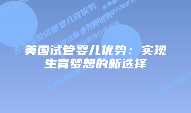 美国试管婴儿优势：实现生育梦想的新选择