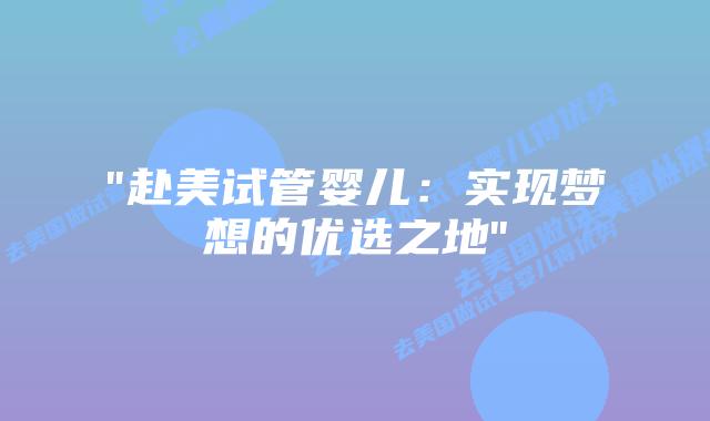 “赴美试管婴儿：实现梦想的优选之地”插图