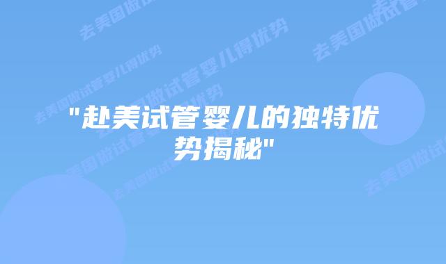 “赴美试管婴儿的独特优势揭秘”插图