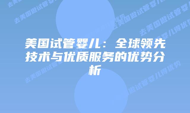 美国试管婴儿：全球领先技术与优质服务的优势分析
