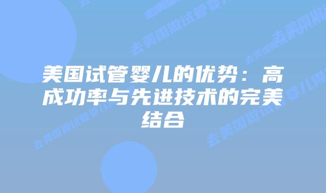 美国试管婴儿的优势：高成功率与先进技术的完美结合