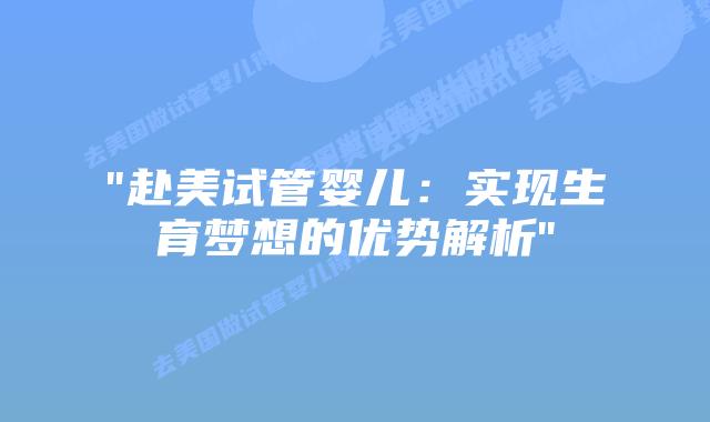 “赴美试管婴儿:实现生育梦想的优势解析”插图 “赴美试管婴儿:实现生育梦想的优势解析”插图