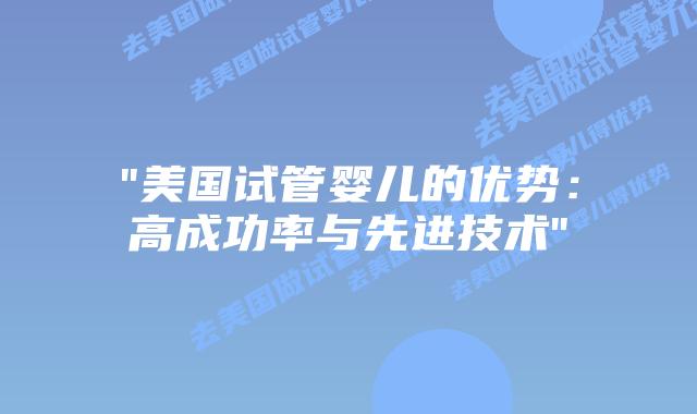 “美国试管婴儿的优势:高成功率与先进技术”插图 “美国试管婴儿的优势:高成功率与先进技术”插图