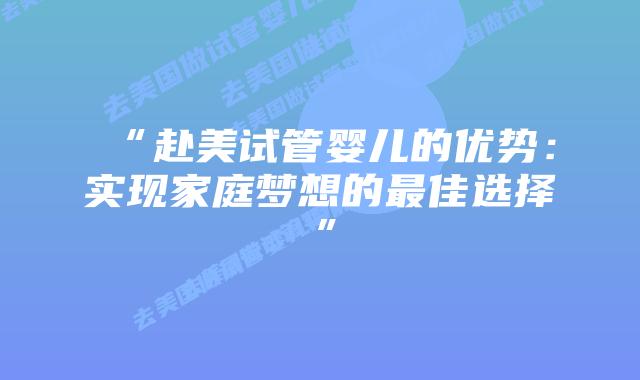 “赴美试管婴儿的优势:实现家庭梦想的最佳选择”插图 “赴美试管婴儿的优势:实现家庭梦想的最佳选择”