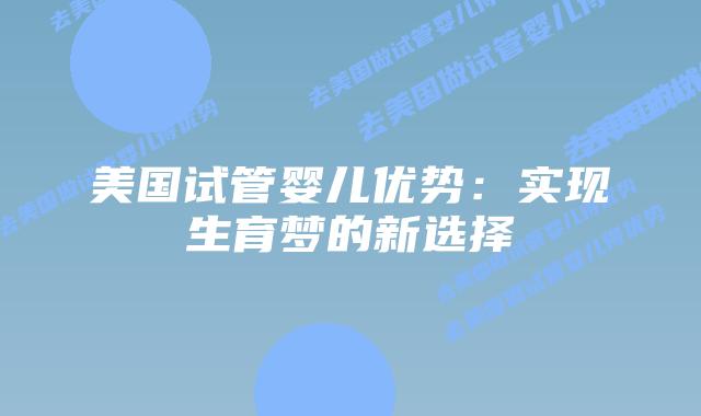 美国试管婴儿优势:实现生育梦的新选择插图 美国试管婴儿优势:实现生育梦的新选择