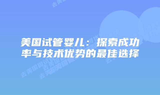 美国试管婴儿:探索成功率与技术优势的最佳选择插图 美国试管婴儿:探索成功率与技术优势的最佳选择