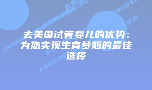 去美国试管婴儿的优势:为您实现生育梦想的最佳选择插图 去美国试管婴儿的优势:为您实现生育梦想的最佳选择