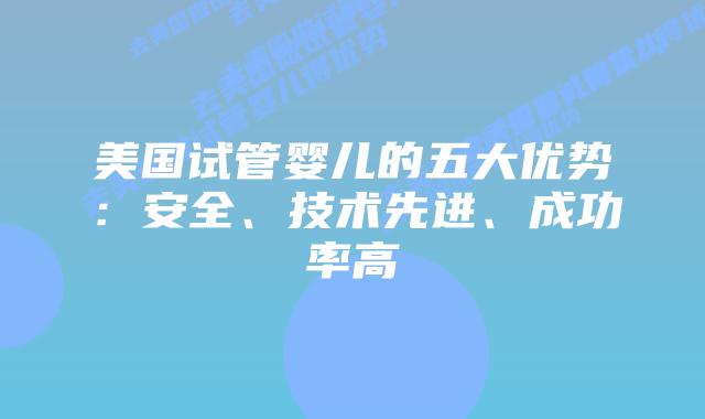美国试管婴儿的五大优势：安全、技术先进、成功率高