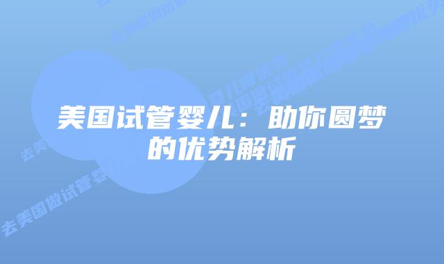 美国试管婴儿:助你圆梦的优势解析插图 美国试管婴儿:助你圆梦的优势解析