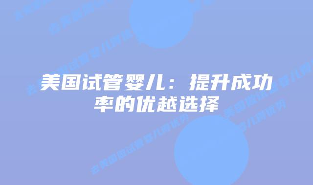 美国试管婴儿:提升成功率的优越选择插图 美国试管婴儿:提升成功率的优越选择