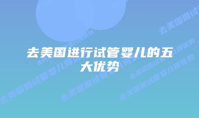 去美国进行试管婴儿的五大优势插图 去美国进行试管婴儿的五大优势