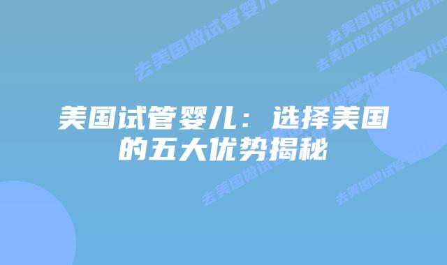 美国试管婴儿:选择美国的五大优势揭秘插图 美国试管婴儿:选择美国的五大优势揭秘