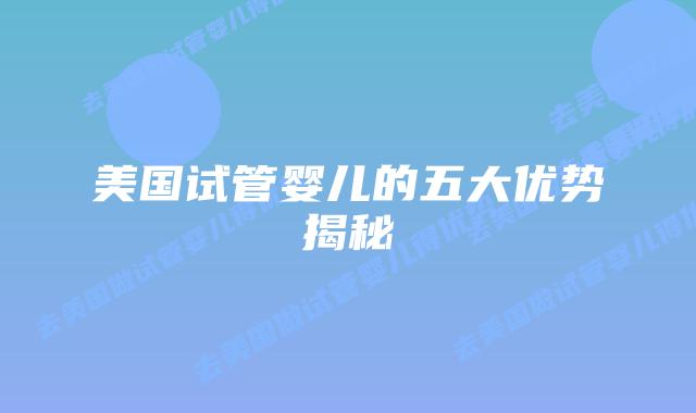 美国试管婴儿的五大优势揭秘插图 美国试管婴儿的五大优势揭秘