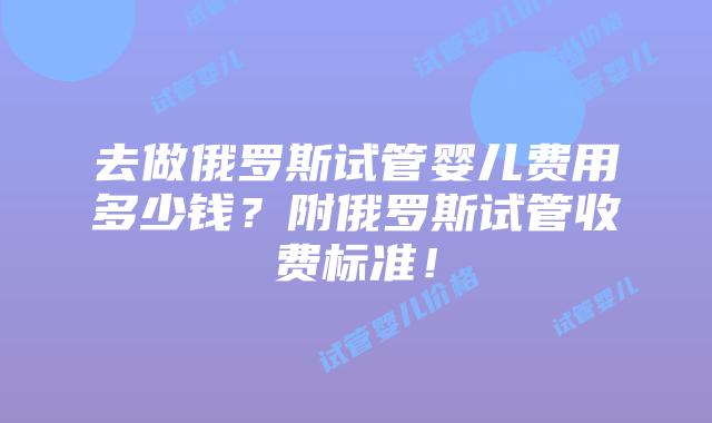 去做俄罗斯试管婴儿费用多少钱？附俄罗斯试管收费标准！