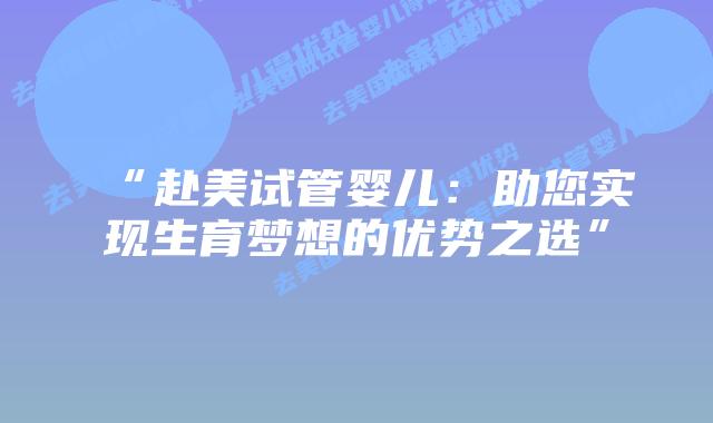 “赴美试管婴儿:助您实现生育梦想的优势之选”插图 “赴美试管婴儿:助您实现生育梦想的优势之选”