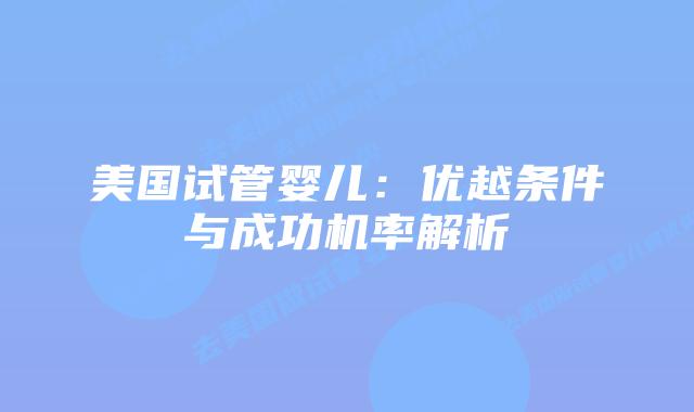 美国试管婴儿：优越条件与成功机率解析