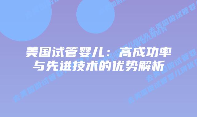 美国试管婴儿：高成功率与先进技术的优势解析