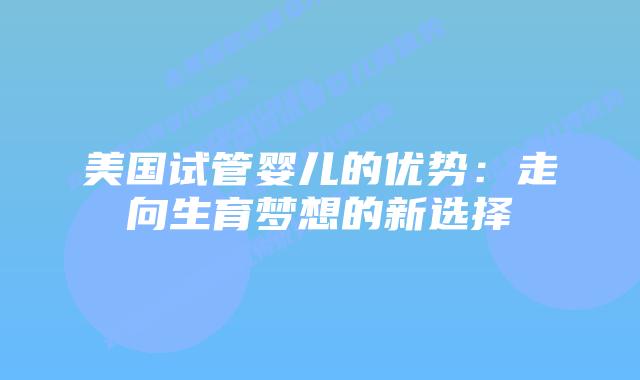 美国试管婴儿的优势：走向生育梦想的新选择