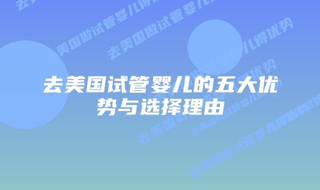 去美国试管婴儿的五大优势与选择理由插图 去美国试管婴儿的五大优势与选择理由