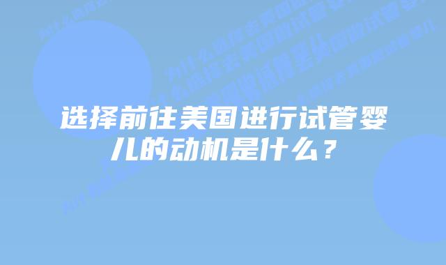 选择前往美国进行试管婴儿的动机是什么?插图 选择前往美国进行试管婴儿的动机是什么?
