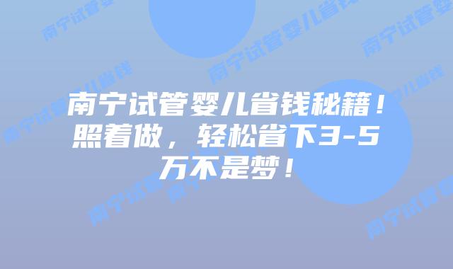 南宁试管婴儿省钱秘籍！照着做，轻松省下3-5万不是梦！