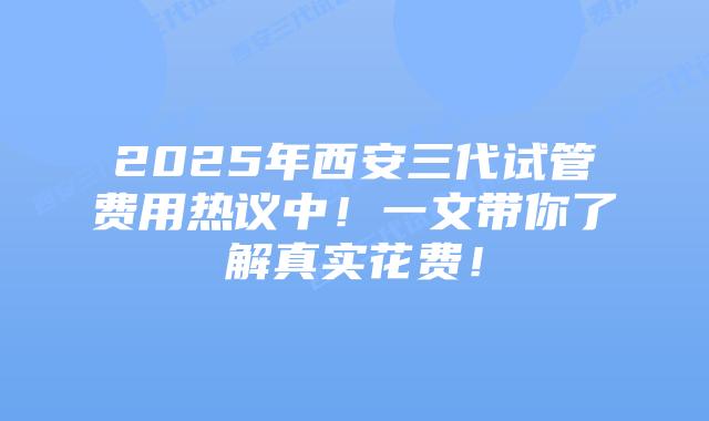 2025年西安三代试管费用热议中！一文带你了解真实花费！