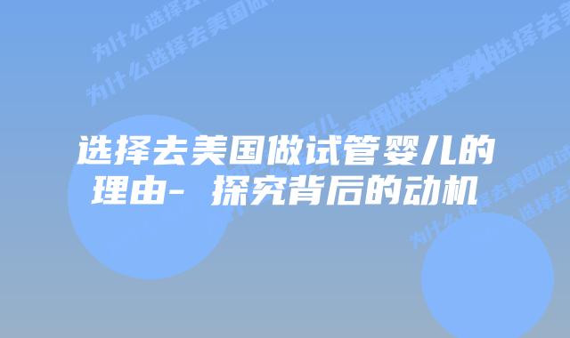 选择去美国做试管婴儿的理由- 探究背后的动机