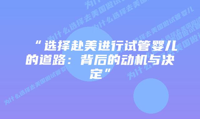 “选择赴美进行试管婴儿的道路：背后的动机与决定”