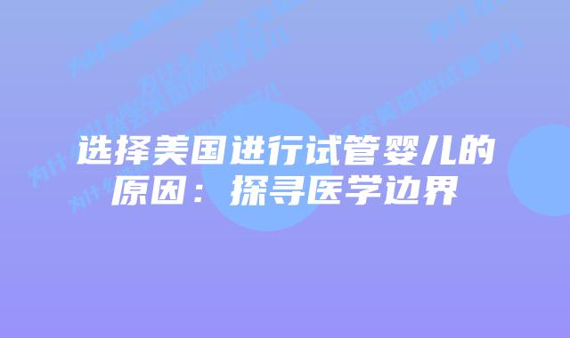 选择美国进行试管婴儿的原因：探寻医学边界