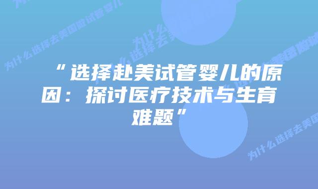 “选择赴美试管婴儿的原因：探讨医疗技术与生育难题”