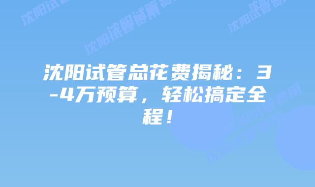 沈阳试管总花费揭秘：3-4万预算，轻松搞定全程！