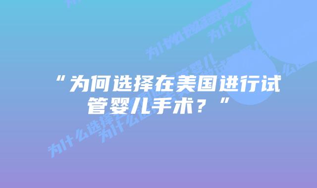 “为何选择在美国进行试管婴儿手术?”插图 “为何选择在美国进行试管婴儿手术?”