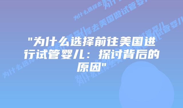 “为什么选择前往美国进行试管婴儿:探讨背后的原因”插图 “为什么选择前往美国进行试管婴儿:探讨背后的原因”插图