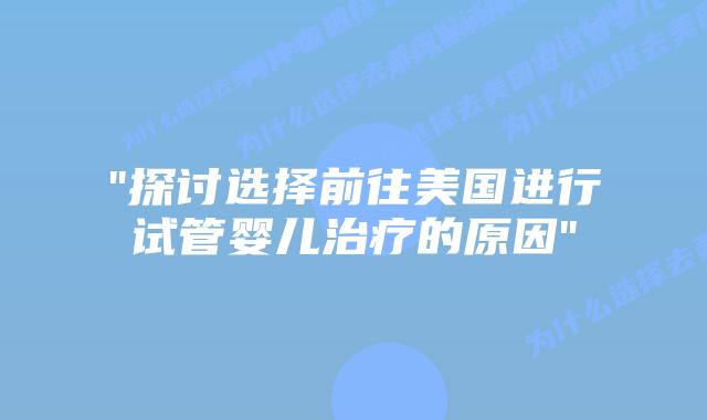 “探讨选择前往美国进行试管婴儿治疗的原因”插图