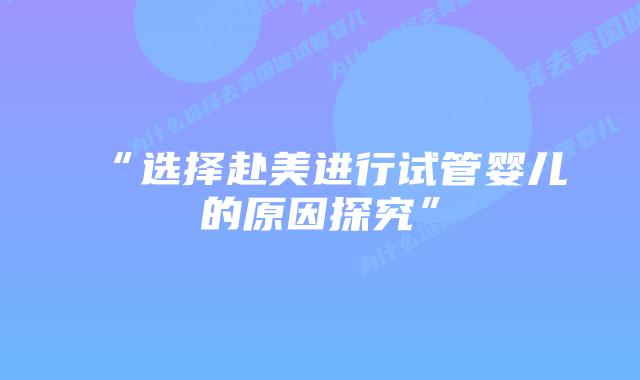 “选择赴美进行试管婴儿的原因探究”插图 “选择赴美进行试管婴儿的原因探究”