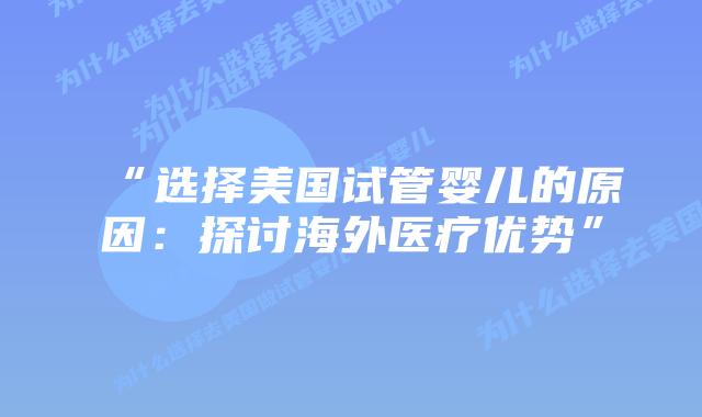 “选择美国试管婴儿的原因：探讨海外医疗优势”