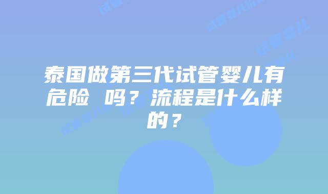 泰国做第三代试管婴儿有危险 吗？流程是什么样的？