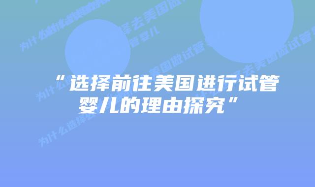 “选择前往美国进行试管婴儿的理由探究”插图 “选择前往美国进行试管婴儿的理由探究”