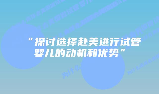“探讨选择赴美进行试管婴儿的动机和优势”