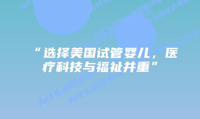 “选择美国试管婴儿,医疗科技与福祉并重”插图 “选择美国试管婴儿,医疗科技与福祉并重”
