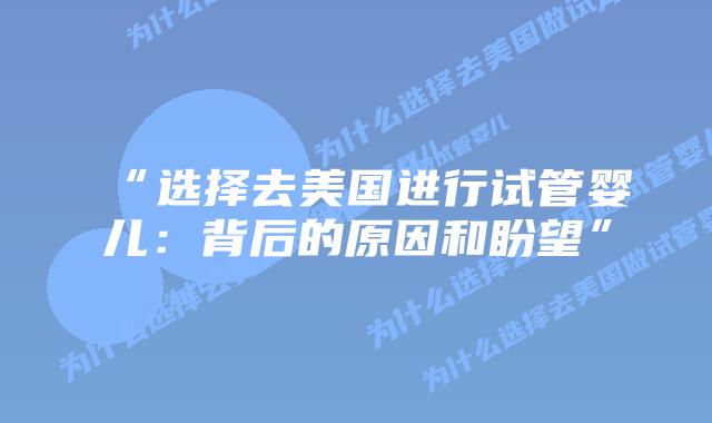 “选择去美国进行试管婴儿：背后的原因和盼望”